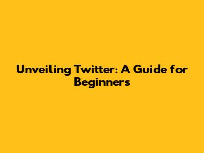 Unveiling Twitter: A Guide for Beginners