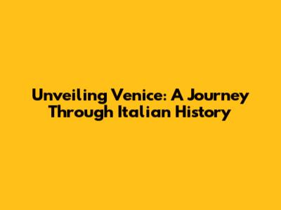 Unveiling Venice: A Journey Through Italian History