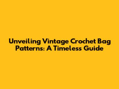 Unveiling Vintage Crochet Bag Patterns: A Timeless Guide
