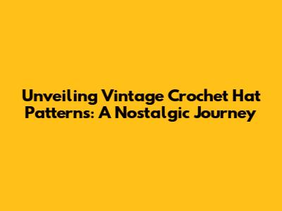 Unveiling Vintage Crochet Hat Patterns: A Nostalgic Journey