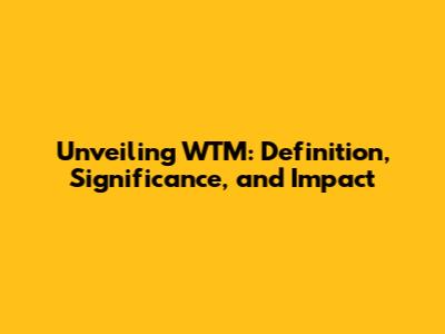 Unveiling WTM: Definition, Significance, and Impact