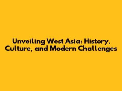 Unveiling West Asia: History, Culture, and Modern Challenges