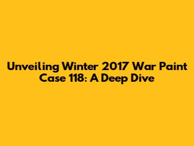 Unveiling Winter 2017 War Paint Case 118: A Deep Dive