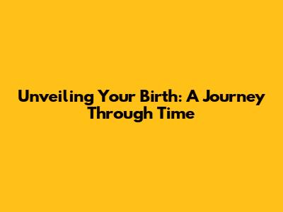 Unveiling Your Birth: A Journey Through Time