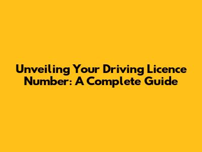 Unveiling Your Driving Licence Number: A Complete Guide