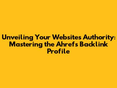 Unveiling Your Website's Authority: Mastering the Ahrefs Backlink Profile