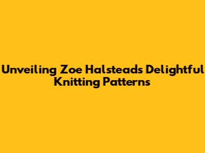 Unveiling Zoe Halstead's Delightful Knitting Patterns