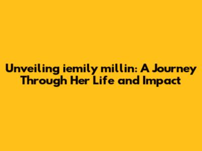 Unveiling iemily millin: A Journey Through Her Life and Impact