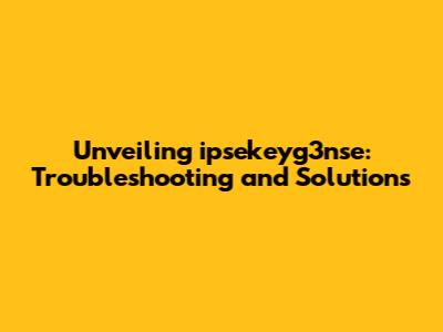 Unveiling ipsekeyg3nse: Troubleshooting and Solutions