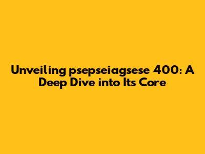 Unveiling psepseiagsese 400: A Deep Dive into Its Core