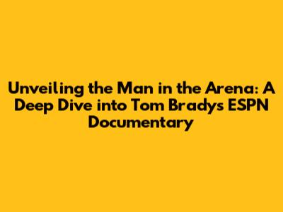 Unveiling the 'Man in the Arena': A Deep Dive into Tom Brady's ESPN Documentary