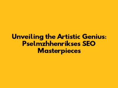 Unveiling the Artistic Genius: Pselmzhhenrikse's SEO Masterpieces