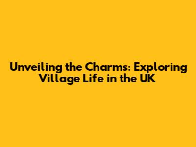 Unveiling the Charms: Exploring Village Life in the UK