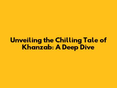 Unveiling the Chilling Tale of Khanzab: A Deep Dive