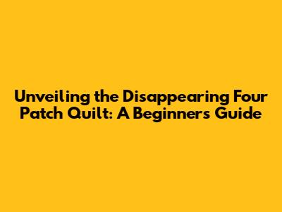 Unveiling the Disappearing Four Patch Quilt: A Beginner's Guide