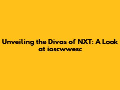 Unveiling the Divas of NXT: A Look at ioscwwesc