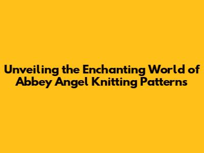 Unveiling the Enchanting World of Abbey Angel Knitting Patterns