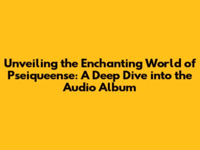 Unveiling the Enchanting World of Pseiqueense: A Deep Dive into the Audio Album