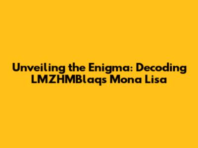 Unveiling the Enigma: Decoding LMZHMBlaq's Mona Lisa