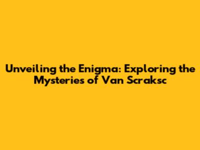 Unveiling the Enigma: Exploring the Mysteries of Van Scraksc