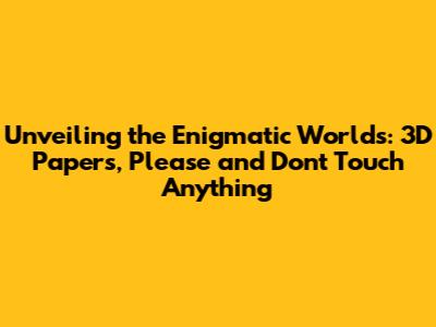 Unveiling the Enigmatic Worlds: 3D 'Papers, Please' and 'Don't Touch Anything'