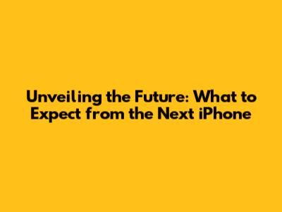 Unveiling the Future: What to Expect from the Next iPhone