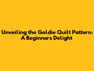 Unveiling the Goldie Quilt Pattern: A Beginner's Delight
