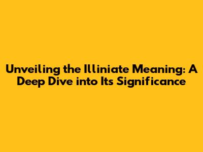 Unveiling the Illiniate Meaning: A Deep Dive into Its Significance