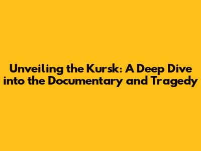 Unveiling the Kursk: A Deep Dive into the Documentary and Tragedy