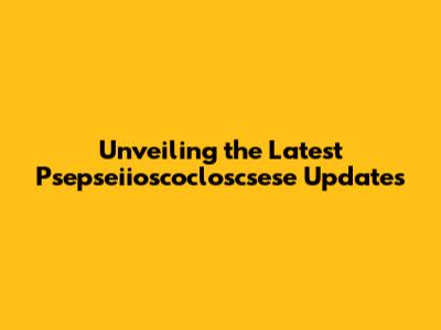 Unveiling the Latest Psepseiioscocloscsese Updates