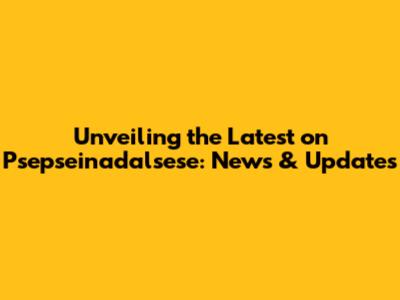 Unveiling the Latest on Psepseinadalsese: News & Updates