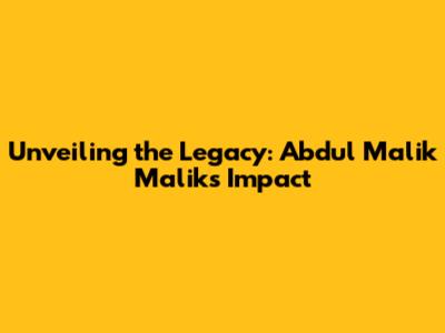 Unveiling the Legacy: Abdul Malik Malik's Impact