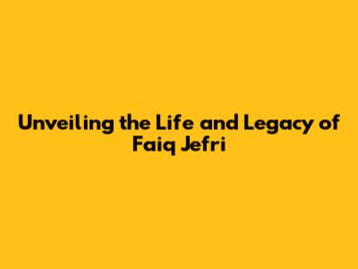 Unveiling the Life and Legacy of Faiq Jefri