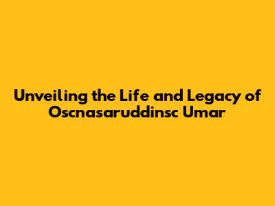 Unveiling the Life and Legacy of Oscnasaruddinsc Umar