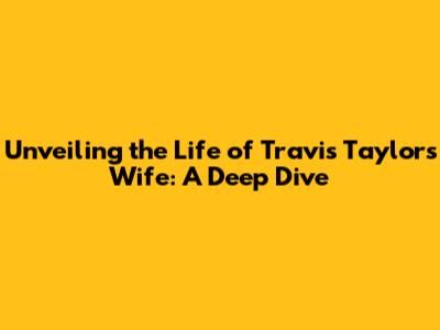 Unveiling the Life of Travis Taylor's Wife: A Deep Dive