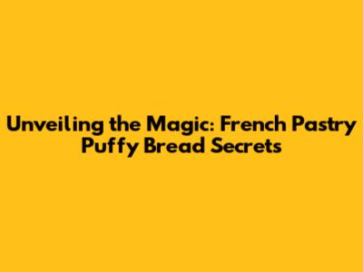 Unveiling the Magic: French Pastry Puffy Bread Secrets