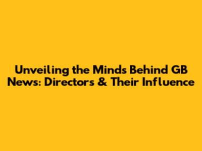 Unveiling the Minds Behind GB News: Directors & Their Influence