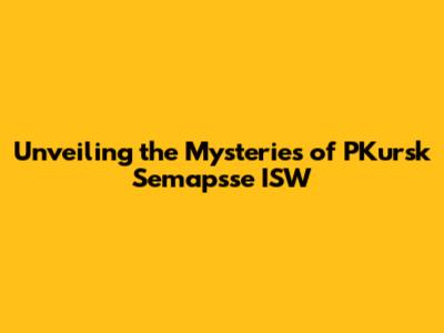 Unveiling the Mysteries of PKursk Semapsse ISW