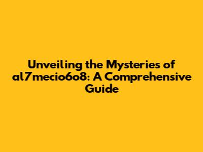 Unveiling the Mysteries of al7mecio6o8: A Comprehensive Guide