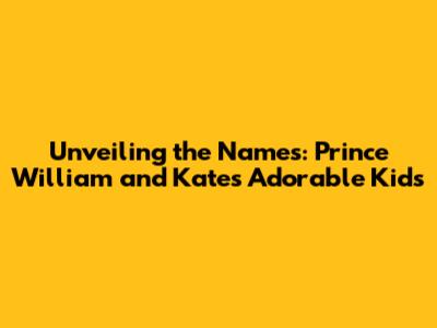 Unveiling the Names: Prince William and Kate's Adorable Kids