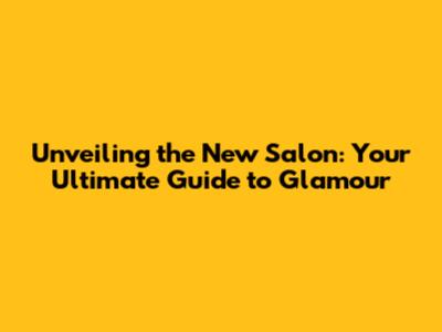 Unveiling the New Salon: Your Ultimate Guide to Glamour