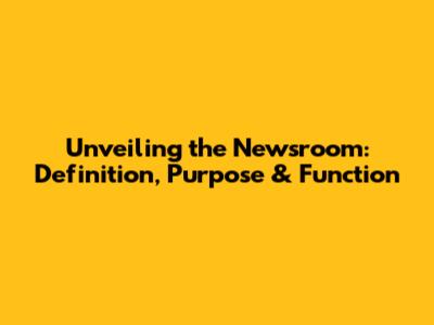 Unveiling the Newsroom: Definition, Purpose & Function