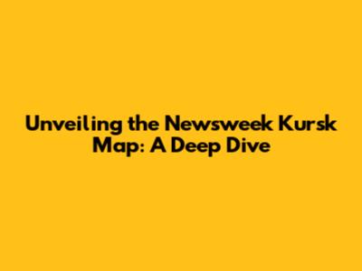 Unveiling the Newsweek Kursk Map: A Deep Dive