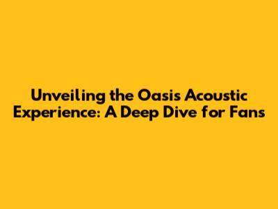 Unveiling the Oasis Acoustic Experience: A Deep Dive for Fans