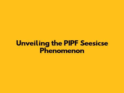 Unveiling the PIPF Seesicse Phenomenon