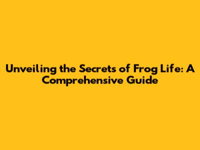 Unveiling the Secrets of Frog Life: A Comprehensive Guide