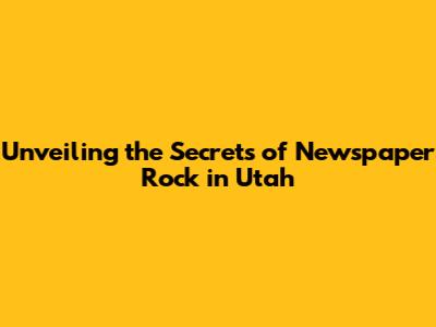 Unveiling the Secrets of Newspaper Rock in Utah