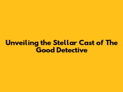 Unveiling the Stellar Cast of The Good Detective