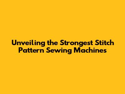 Unveiling the Strongest Stitch Pattern Sewing Machines