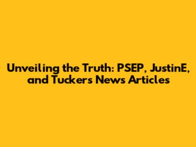 Unveiling the Truth: PSEP, JustinE, and Tucker's News Articles